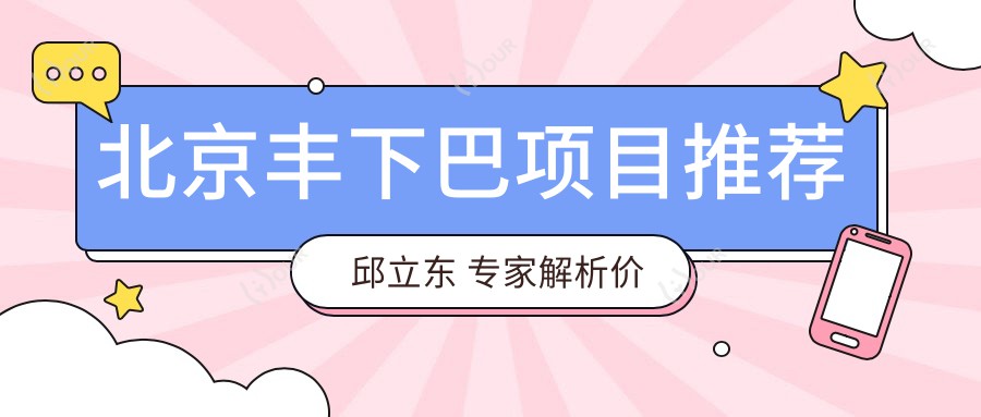 北京丰下巴项目推荐邱立东 医生解析价格与疗效排名