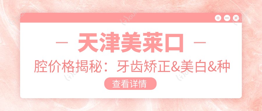 天津美莱口腔价格揭秘:牙齿矫正&美白&种植全攻略