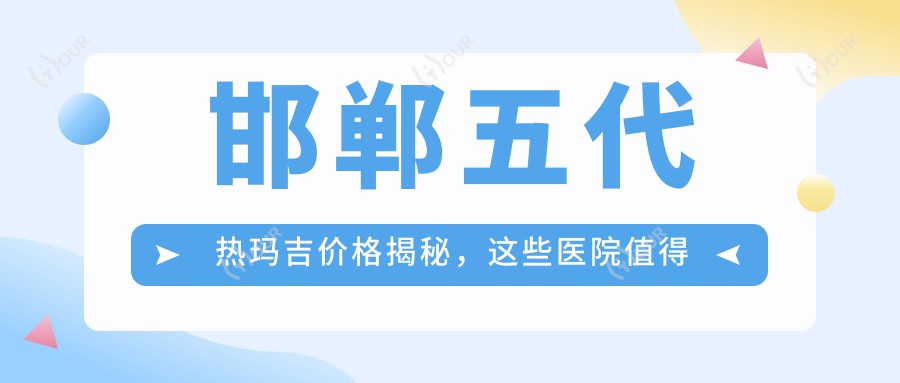 邯郸五代热玛吉价格揭秘，这些医院值得一看！