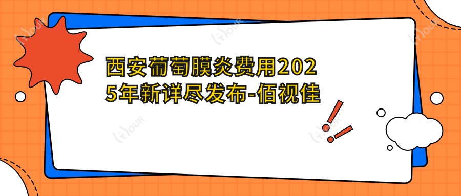 西安葡萄膜炎费用2025年新详尽发布-佰视佳眼科/西安华厦眼科医院 葡萄膜炎收费表(费用)