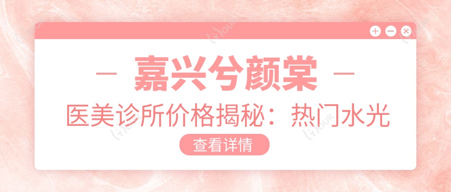 嘉兴兮颜棠医美诊所价格揭秘:热门、热玛吉项目费用一览