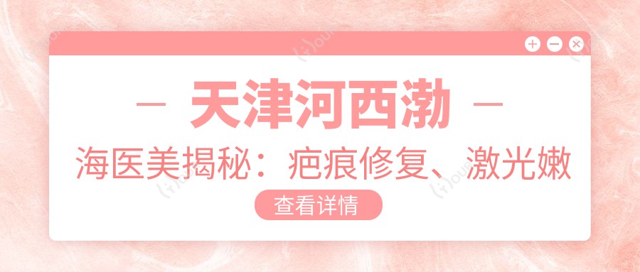 天津河西渤海医美揭秘：疤痕修复、激光嫩肤、价格全览