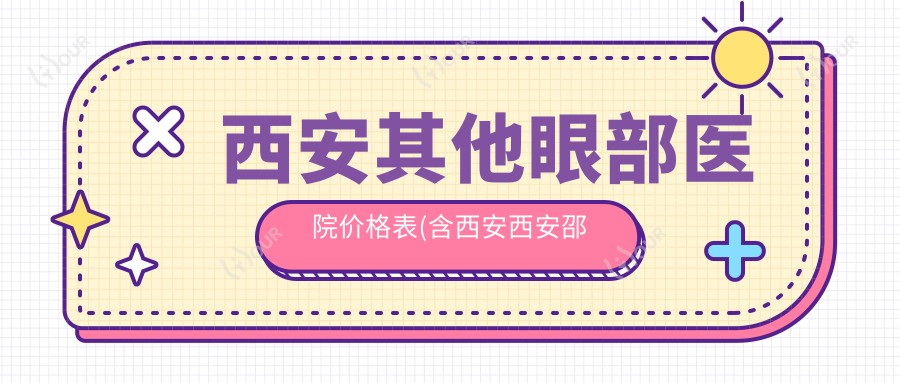 西安其他眼部医院价格表(含西安西安邵锦弘医疗美容/西安漾慕健康管理有限公司雁塔医疗美容/西安繁星医疗美容诊所其他眼部价格)