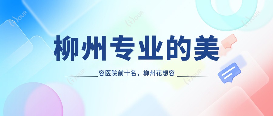 柳州的美容医院前十名,柳州花想容医疗美容、柳州丽星医疗美容都可信
