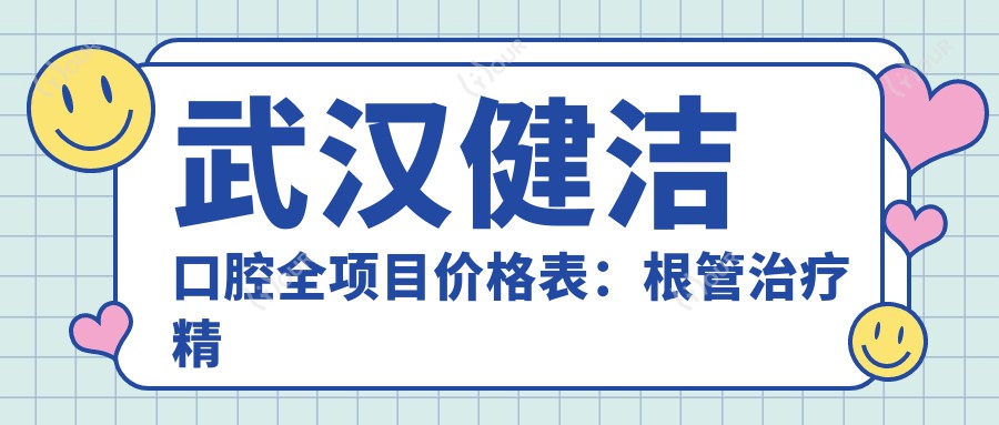 武汉健洁口腔全项目价格表:根管治疗精细方案+拔牙实惠+种植牙3999+起|烤瓷牙多样选择|牙齿矫正6800+|牙齿美白超值体验