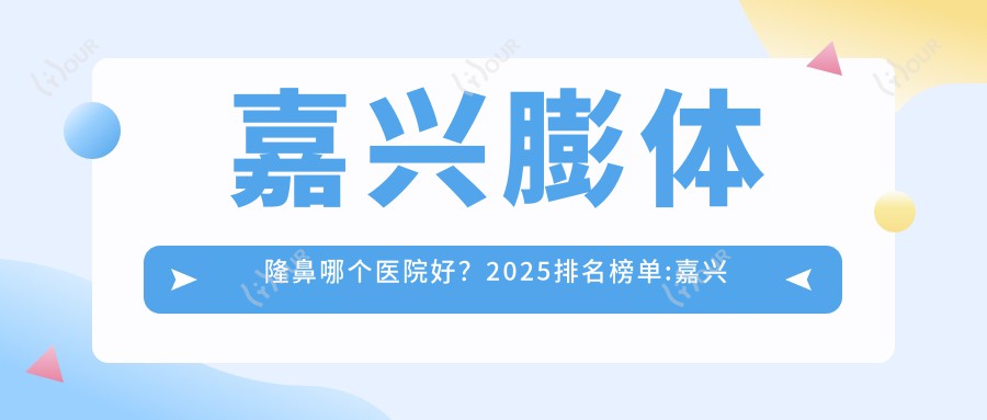 嘉兴膨体隆鼻哪个医院好?2025排名榜单:嘉兴市第二医院、嘉兴微美医疗、嘉兴伊妍医疗美容等入围!附价目单