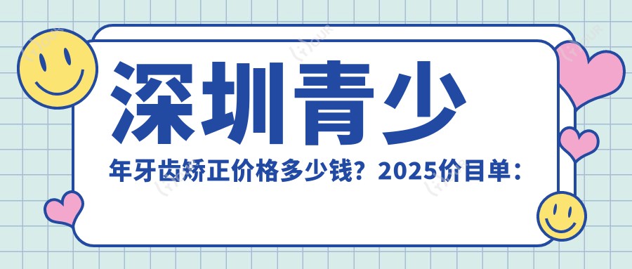 深圳青少年牙齿矫正价格多少钱?2025价目单:成人牙齿矫正8k元起、儿童早期牙齿矫正6k元起