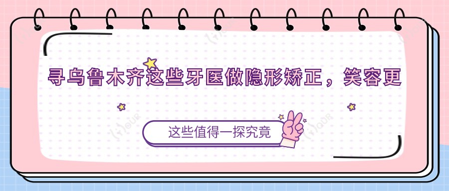 寻乌鲁木齐这些牙医做隐形矫正，笑容更添较美弧度