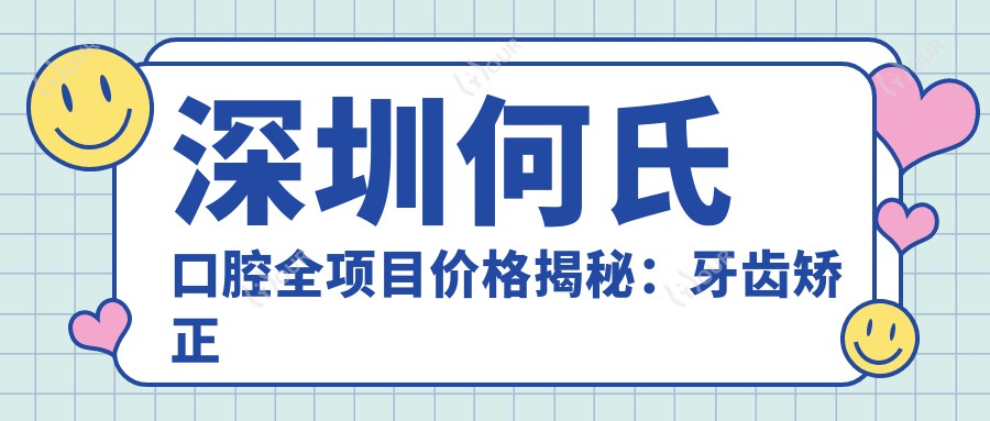 深圳何氏口腔全项目价格揭秘:牙齿矫正美白种植一网打尽