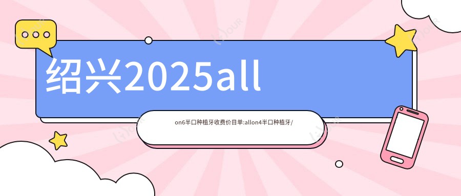 绍兴2025allon6半口种植牙收费价目单:allon4半口种植牙/半口即刻种植牙/半口种植牙价格表明细分享!