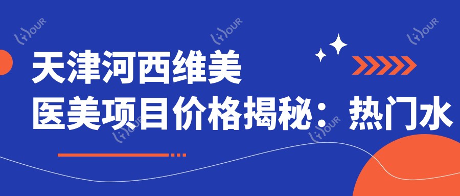 天津河西维美医美项目价格揭秘:热门、隆鼻费用一览