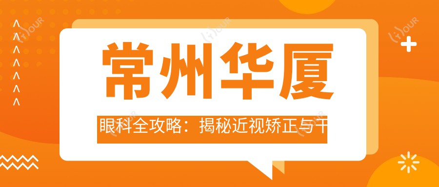 常州华厦眼科全攻略:揭秘近视矫正与干眼治疗等项目价格清单