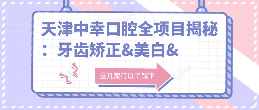 天津中幸口腔全项目揭秘:牙齿矫正&美白&种植牙价格一览表