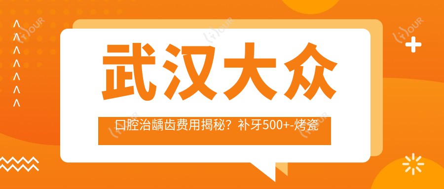 武汉大众口腔治龋齿费用揭秘?补牙500+-烤瓷牙1K+-正畸8K+
