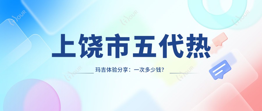 上饶市五代热玛吉体验分享:一次多少钱?疗效能维持多久?