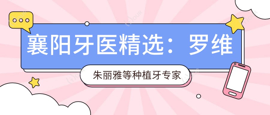 襄阳牙医精选:罗维朱丽雅等种植牙医生排名,牙齿修复好选择参考