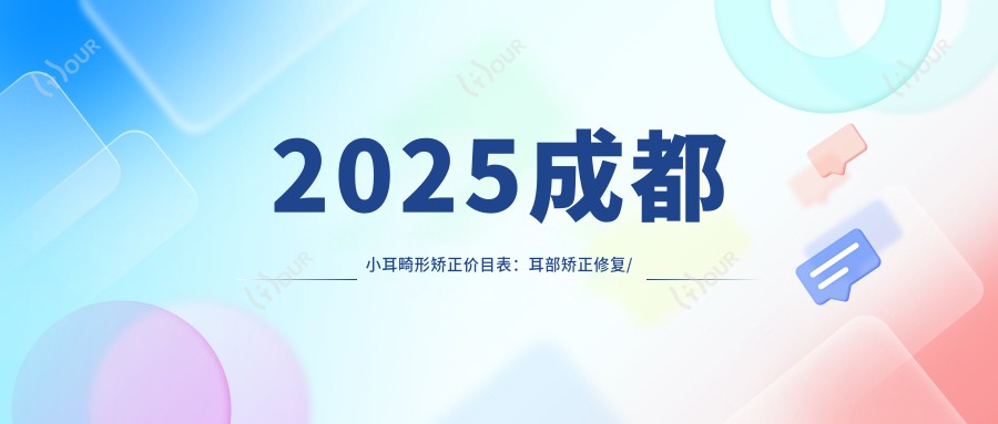 2025成都小耳畸形矫正价目表：耳部矫正修复/耳廓畸形矫正/菜花耳矫正等小耳畸形矫正价格概览