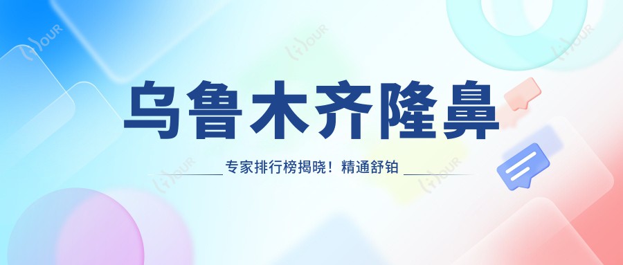 乌鲁木齐隆鼻医生排行榜揭晓!精通舒铂超肋鼻,医生资料、价格、地址全解析!