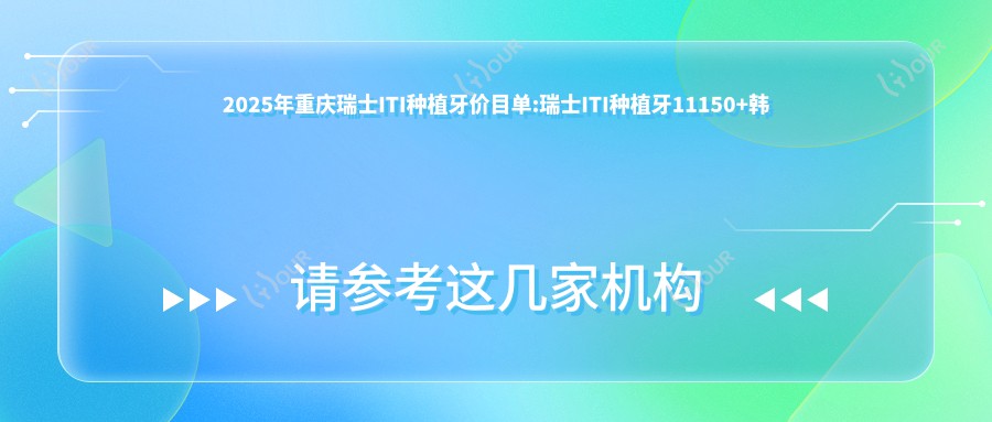 2025年重庆瑞士ITI种植牙价目单:瑞士ITI种植牙11150+韩国登腾种植牙6k+韩国奥齿泰种植牙7.5k+美国百康种植牙1.2w+