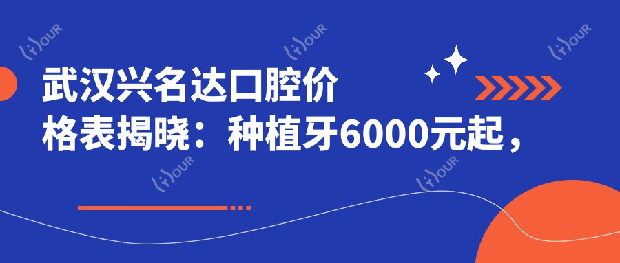 武汉兴名达口腔价格表揭晓:种植牙6000元起,多面项目优惠一览!