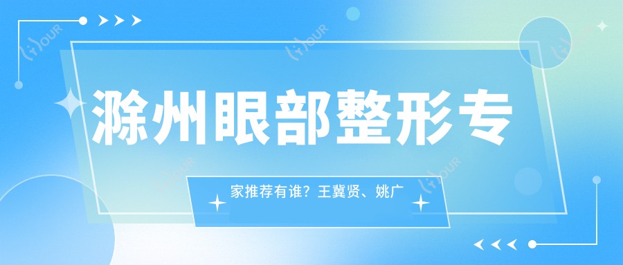 滁州眼部整形医生推荐有谁?王冀贤、姚广东及徐苗医生备受好评