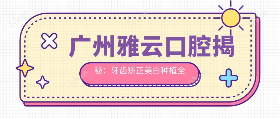 广州雅云口腔揭秘：牙齿矫正美白种植全攻略，价格透明一览表