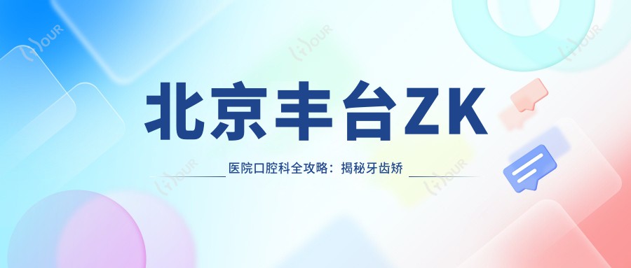 北京丰台ZK医院口腔科全攻略:揭秘牙齿矫正、美白及种植牙项目价格清单