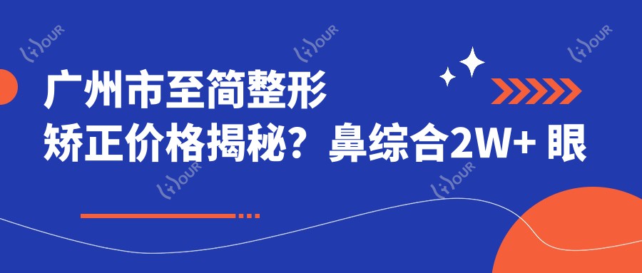 广州市至简整形矫正价格揭秘?鼻综合2W+ 眼部整形1W5+ 皮肤管理年卡8K+