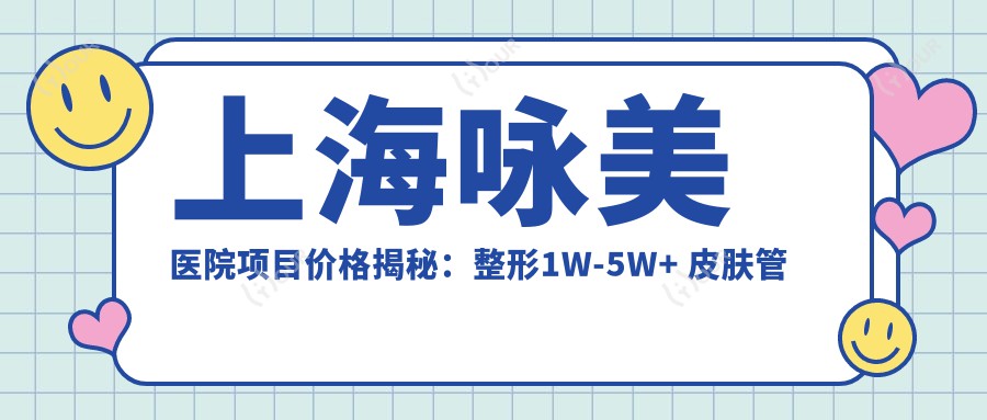 上海咏美医院项目价格揭秘:整形1W-5W+ 皮肤管理5K-2W+