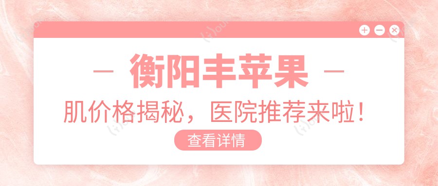 衡阳丰苹果肌价格揭秘,医院推荐来啦!
