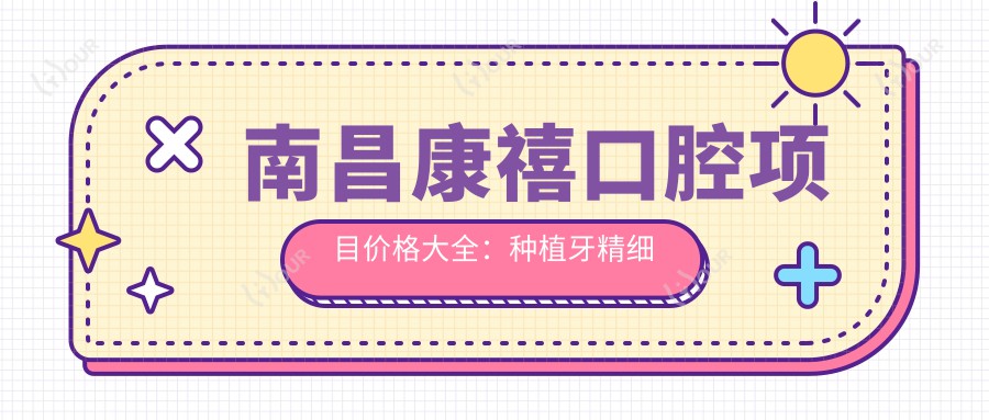 南昌康禧口腔项目价格大全：种植牙精细方案2680+起，牙齿矫正实惠4800+，多面口腔护理低至99+