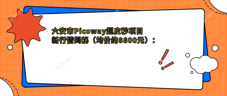 六安市Picoway超皮秒项目新行情揭秘(均价约8800元):对比其他祛斑方式,超皮秒有何优势?
