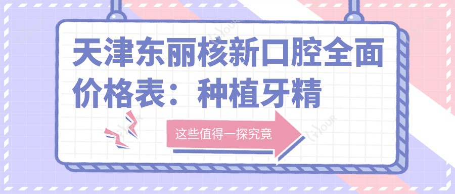 天津东丽核新口腔多面价格表:种植牙精细方案2890+起,根管治疗实惠,全瓷牙修复&牙齿矫正4980+