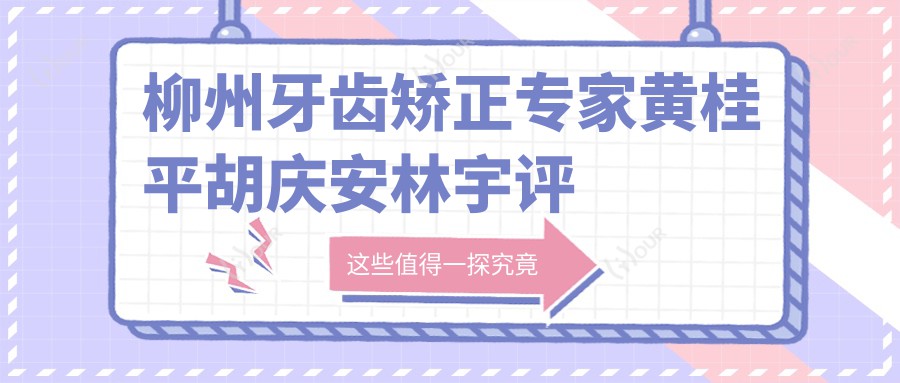柳州牙齿矫正医生黄桂平胡庆安林宇评测,瓷贴面与种植牙技术备受推崇