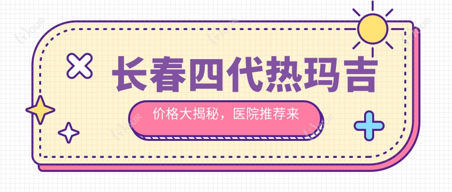 长春四代热玛吉价格大揭秘,医院推荐来啦!