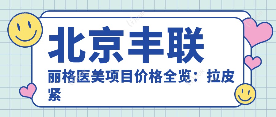 北京丰联丽格医美项目价格全览:拉皮紧致9800+|眼综合12800+|鼻综合微雕19800+|更多祛斑吸脂隆胸实惠