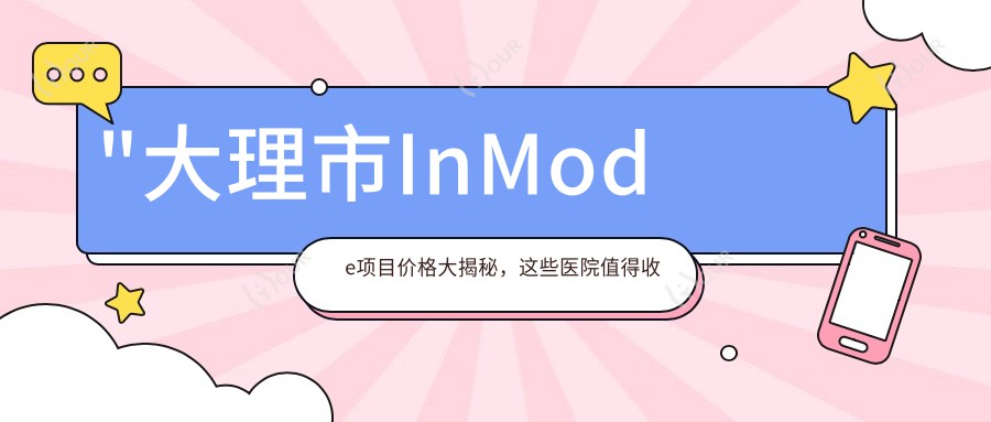 \'"大理市InMode项目价格大揭秘,这些医院值得收藏参考!"\'