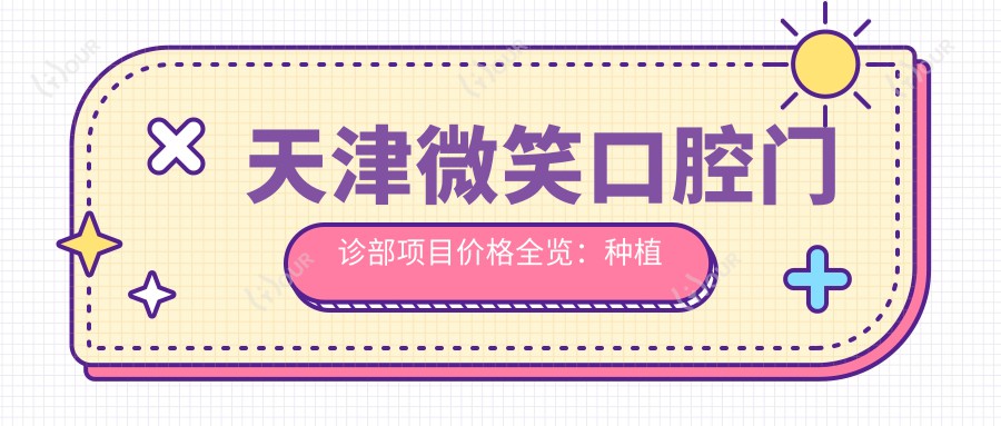 天津微笑口腔门诊部项目价格全览:种植牙套餐2880+起,全瓷牙修复精选方案3990+
