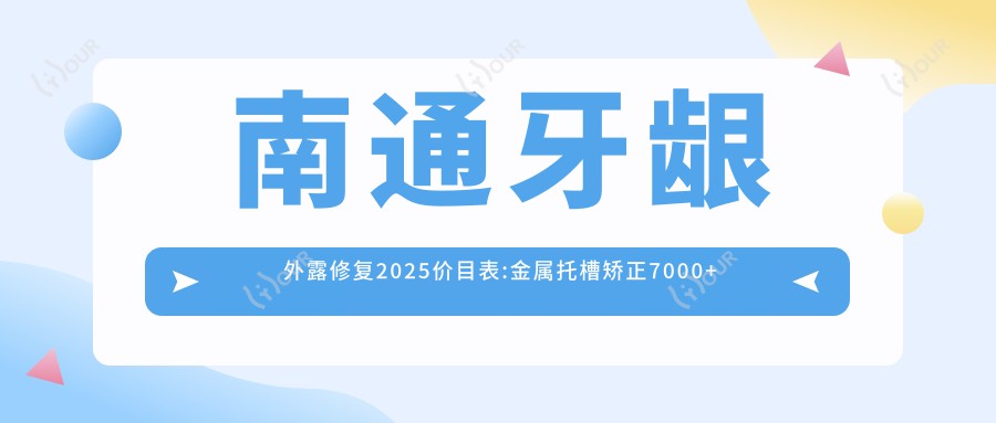南通牙龈外露修复2025价目表:金属托槽矫正7000+龅牙1200+虎牙矫正15000+透明隐形矫正8500+
