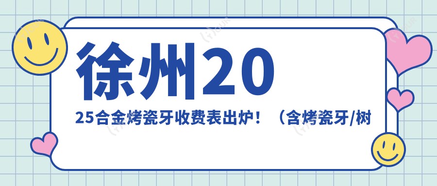 徐州2025合金烤瓷牙收费表出炉!(含烤瓷牙/树脂贴面收费价目表)