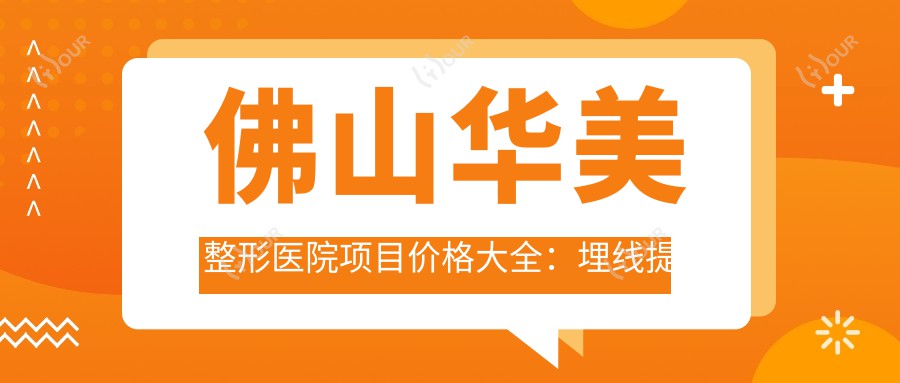 佛山华美整形医院项目价格大全:埋线提升6800+|下颌角整形19800+|吸脂塑形8800+多面公开