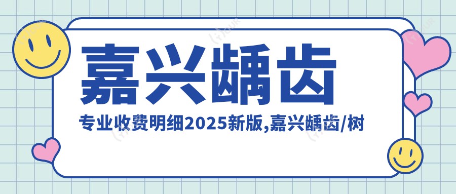 嘉兴龋齿收费明细2025新版,嘉兴龋齿/树脂补牙多少钱