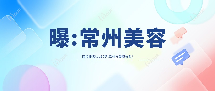 曝:常州美容医院排名top10的,常州市美纪整形/当代上榜前3!