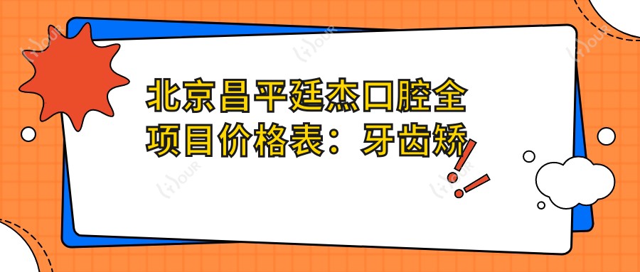 北京昌平廷杰口腔全项目价格表:牙齿矫正实惠4980+ 矫正细分项目详询 洗牙仅需158+
