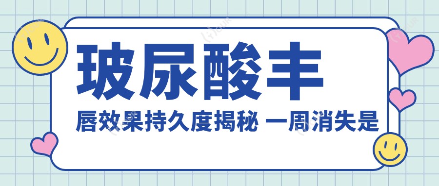玻尿酸丰唇疗效持久度揭秘 一周消失是谣言还是真相 价格亲民排名揭秘