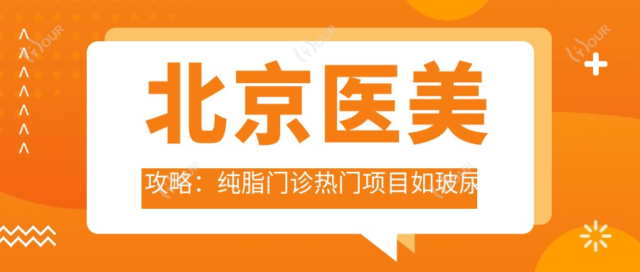 北京医美攻略:纯脂门诊热门项目如玻尿酸价格揭秘