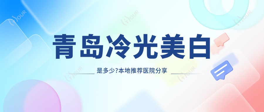 青岛冷光美白是多少?本地推荐医院分享
