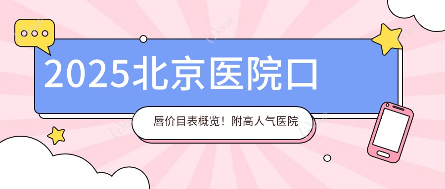 2025北京医院口唇价目表概览!附高人气医院排名!