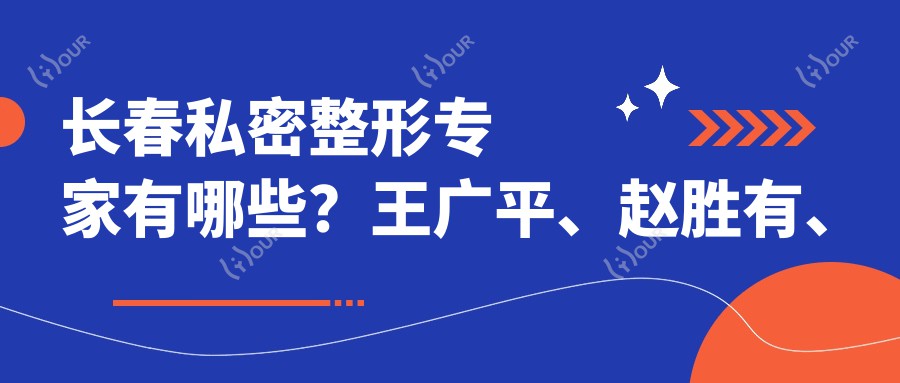 长春私密整形医生有哪些?王广平、赵胜有、唐爱东医生备受推崇