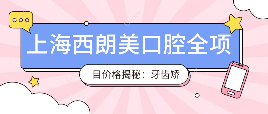 上海西朗美口腔全项目价格揭秘:牙齿矫正&美白&种植牙费用一览